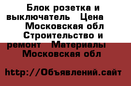 Блок розетка и выключатель › Цена ­ 98 - Московская обл. Строительство и ремонт » Материалы   . Московская обл.